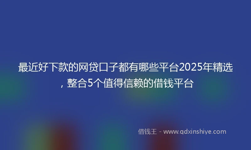 最近好下款的网贷口子都有哪些平台2025年精选，整合5个值得信赖的借钱平台