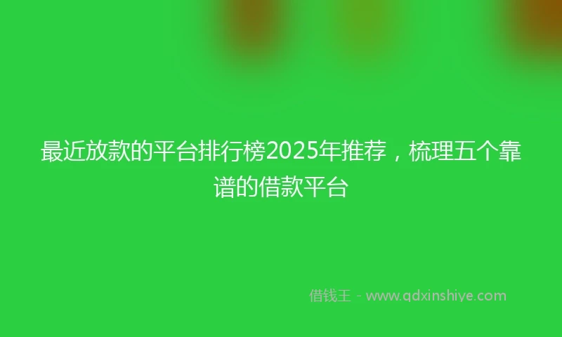最近放款的平台排行榜2025年推荐，梳理五个靠谱的借款平台