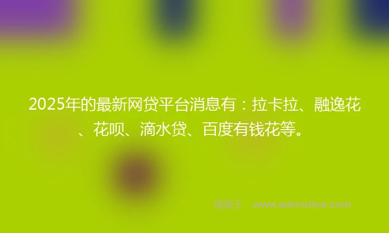 2025年的最新网贷平台消息有：拉卡拉、融逸花、花呗、滴水贷、百度有钱花等。