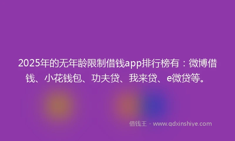 2025年的无年龄限制借钱app排行榜有：微博借钱、小花钱包、功夫贷、我来贷、e微贷等。