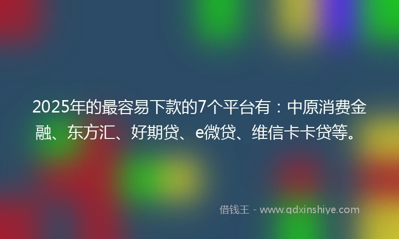 2025年的最容易下款的7个平台有：中原消费金融、东方汇、好期贷、e微贷、维信卡卡贷等。