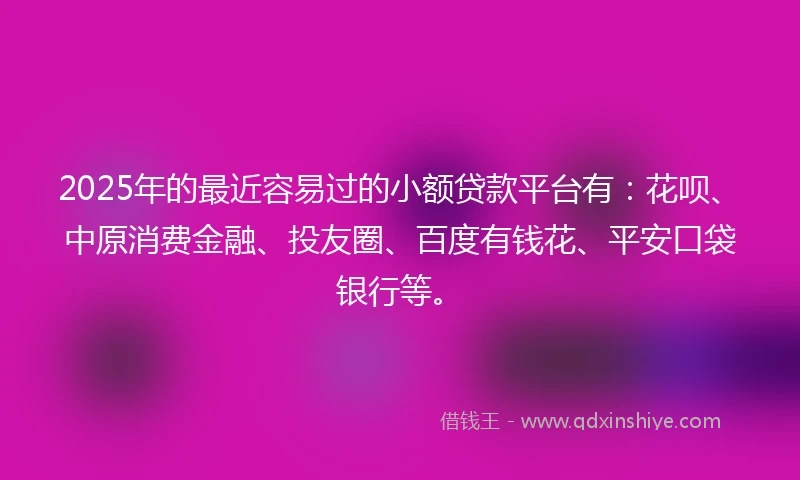 2025年的最近容易过的小额贷款平台有：花呗、中原消费金融、投友圈、百度有钱花、平安口袋银行等。