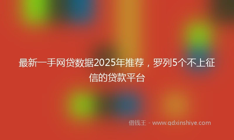 最新一手网贷数据2025年推荐，罗列5个不上征信的贷款平台