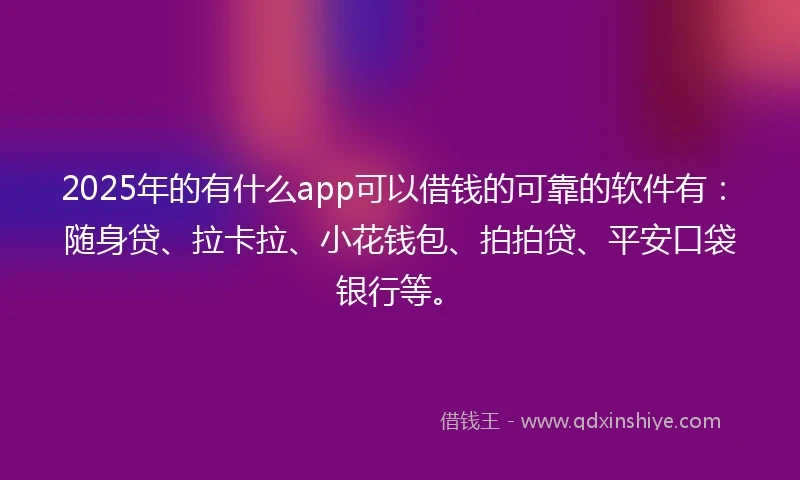2025年的有什么app可以借钱的可靠的软件有：随身贷、拉卡拉、小花钱包、拍拍贷、平安口袋银行等。