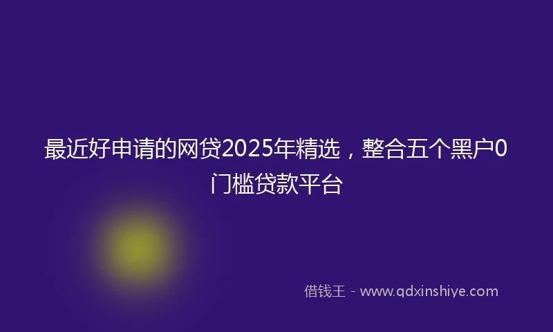 最近好申请的网贷2025年精选，整合五个黑户0门槛贷款平台