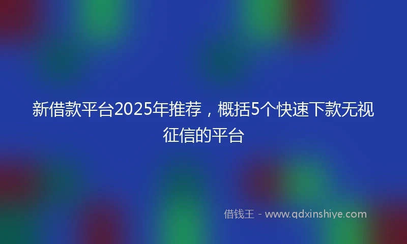 新借款平台2025年推荐，概括5个快速下款无视征信的平台