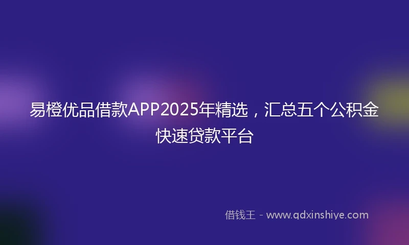 易橙优品借款APP2025年精选，汇总五个公积金快速贷款平台
