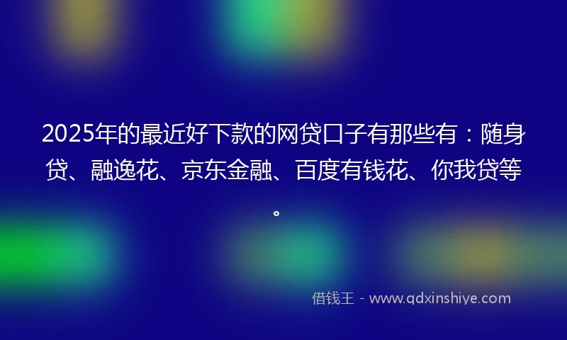 2025年的最近好下款的网贷口子有那些有：随身贷、融逸花、京东金融、百度有钱花、你我贷等。