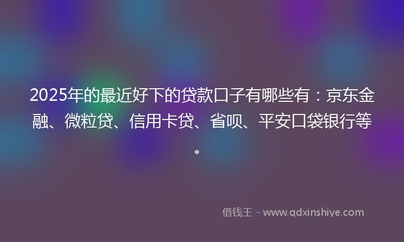 2025年的最近好下的贷款口子有哪些有：京东金融、微粒贷、信用卡贷、省呗、平安口袋银行等。