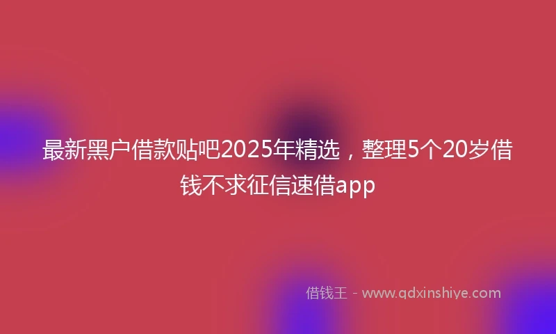 最新黑户借款贴吧2025年精选，整理5个20岁借钱不求征信速借app