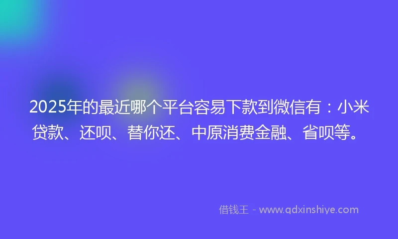 2025年的最近哪个平台容易下款到微信有：小米贷款、还呗、替你还、中原消费金融、省呗等。