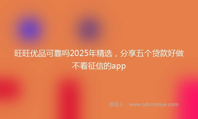 旺旺优品可靠吗2025年精选，分享五个贷款好做不看征信的app