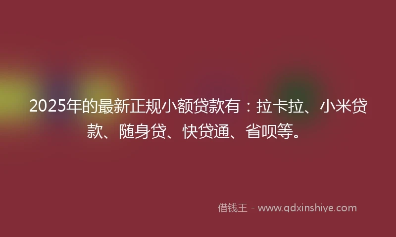 2025年的最新正规小额贷款有：拉卡拉、小米贷款、随身贷、快贷通、省呗等。