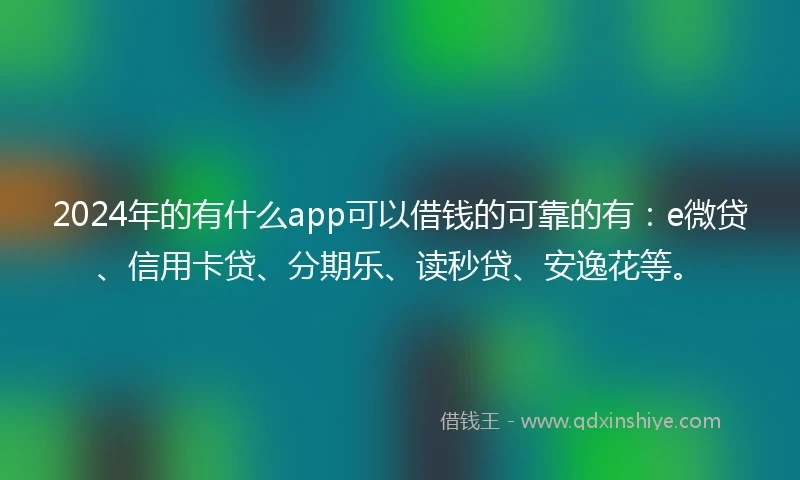 2024年的有什么app可以借钱的可靠的有：e微贷、信用卡贷、分期乐、读秒贷、安逸花等。