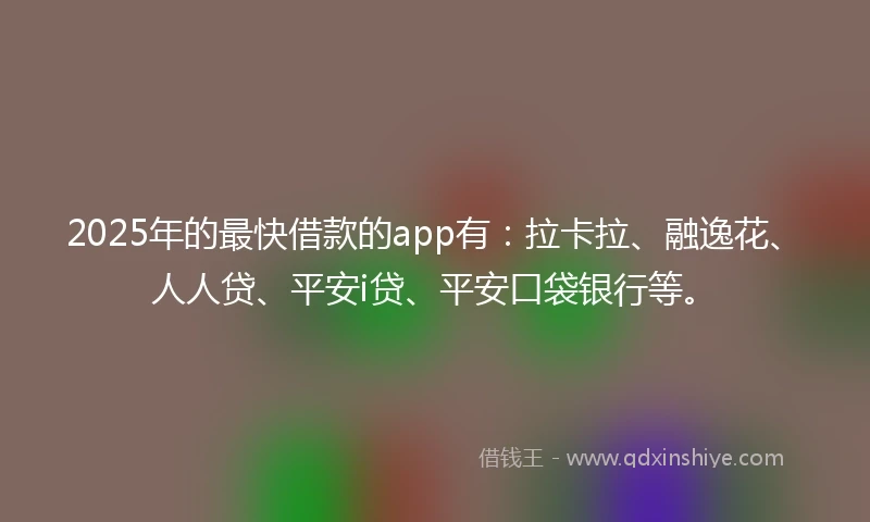 2025年的最快借款的app有：拉卡拉、融逸花、人人贷、平安i贷、平安口袋银行等。