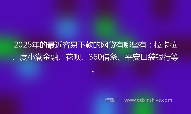 2025年的最近容易下款的网贷有哪些有：拉卡拉、度小满金融、花呗、360借条、平安口袋银行等。