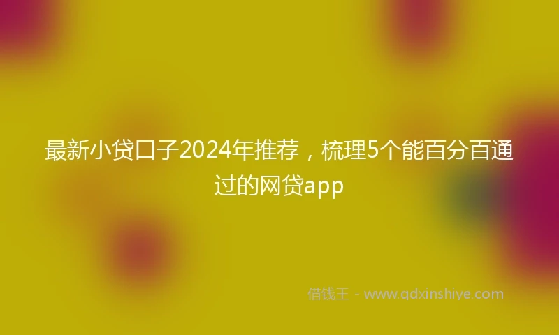 最新小贷口子2024年推荐，梳理5个能百分百通过的网贷app