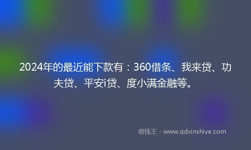 2024年的最近能下款有：360借条、我来贷、功夫贷、平安i贷、度小满金融等。
