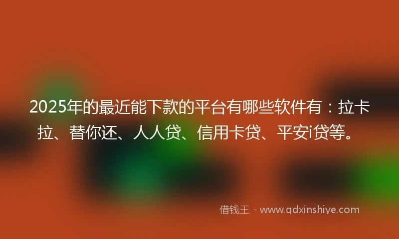 2025年的最近能下款的平台有哪些软件有：拉卡拉、替你还、人人贷、信用卡贷、平安i贷等。