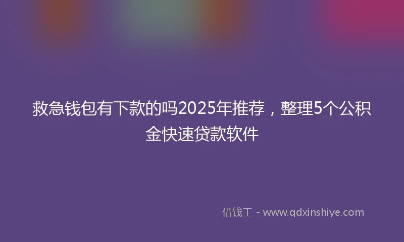 救急钱包有下款的吗2025年推荐，整理5个公积金快速贷款软件