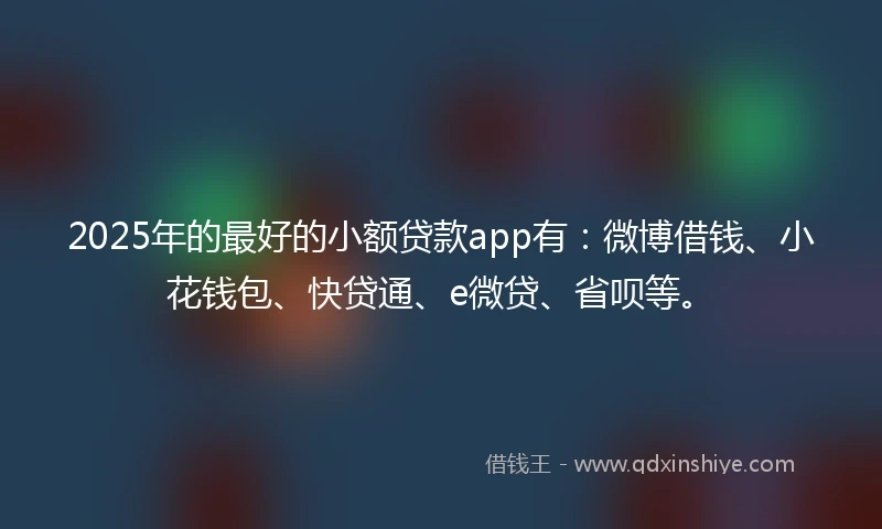 2025年的最好的小额贷款app有：微博借钱、小花钱包、快贷通、e微贷、省呗等。
