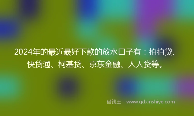 2024年的最近最好下款的放水口子有：拍拍贷、快贷通、柯基贷、京东金融、人人贷等。