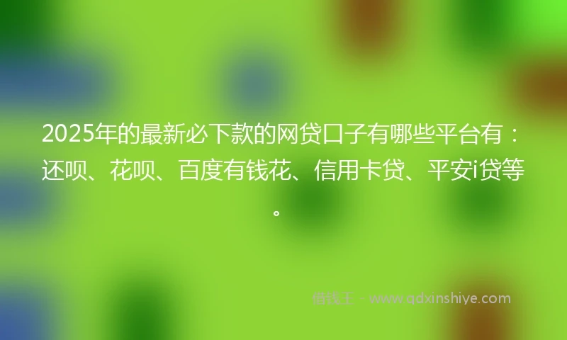 2025年的最新必下款的网贷口子有哪些平台有：还呗、花呗、百度有钱花、信用卡贷、平安i贷等。