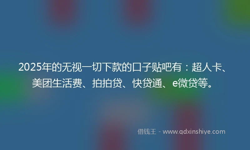 2025年的无视一切下款的口子贴吧有：超人卡、美团生活费、拍拍贷、快贷通、e微贷等。