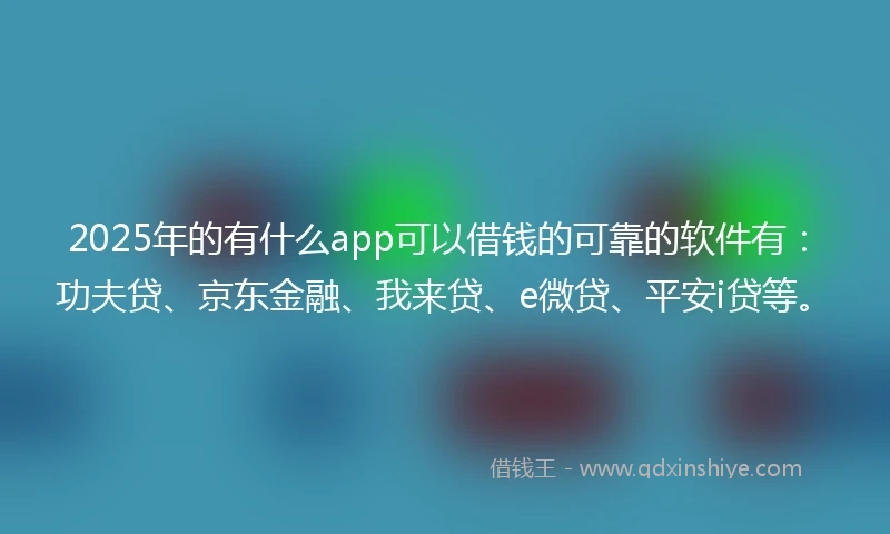 2025年的有什么app可以借钱的可靠的软件有：功夫贷、京东金融、我来贷、e微贷、平安i贷等。