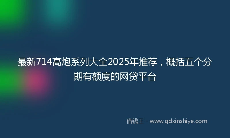 最新714高炮系列大全2025年推荐，概括五个分期有额度的网贷平台