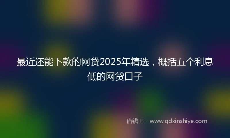 最近还能下款的网贷2025年精选，概括五个利息低的网贷口子