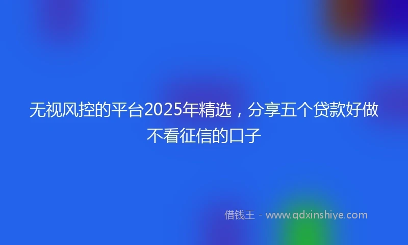 无视风控的平台2025年精选，分享五个贷款好做不看征信的口子