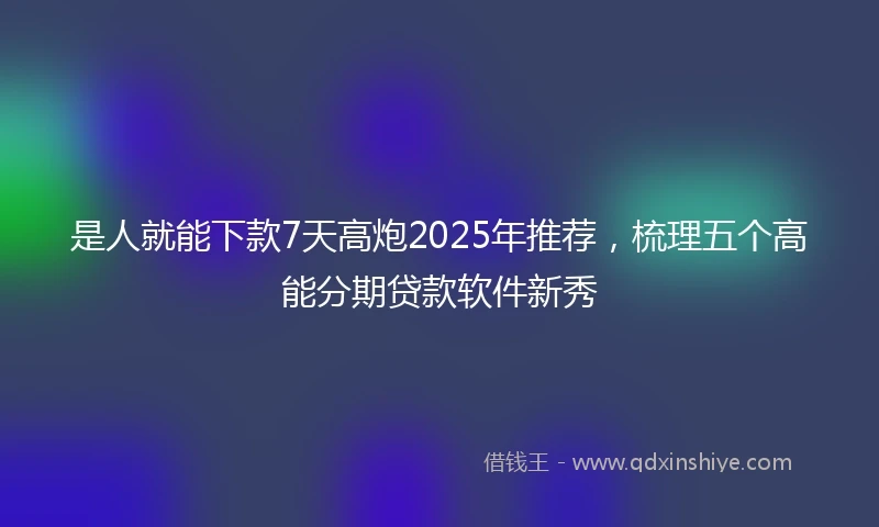 是人就能下款7天高炮2025年推荐，梳理五个高能分期贷款软件新秀