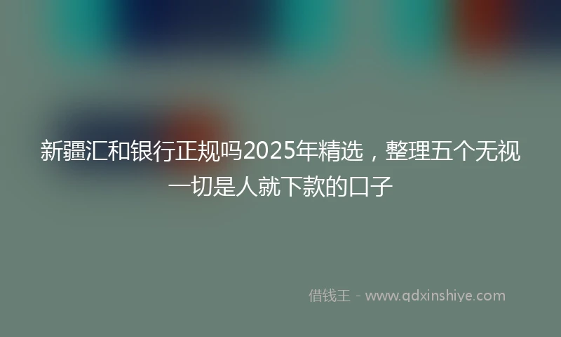 新疆汇和银行正规吗2025年精选，整理五个无视一切是人就下款的口子