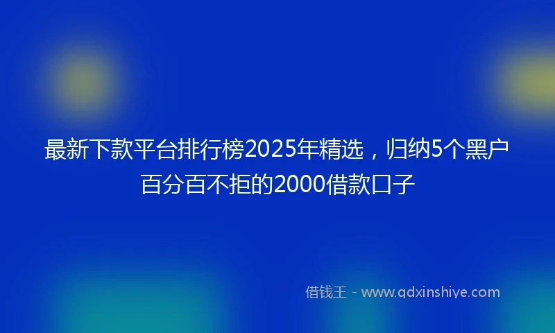 最新下款平台排行榜2025年精选，归纳5个黑户百分百不拒的2000借款口子