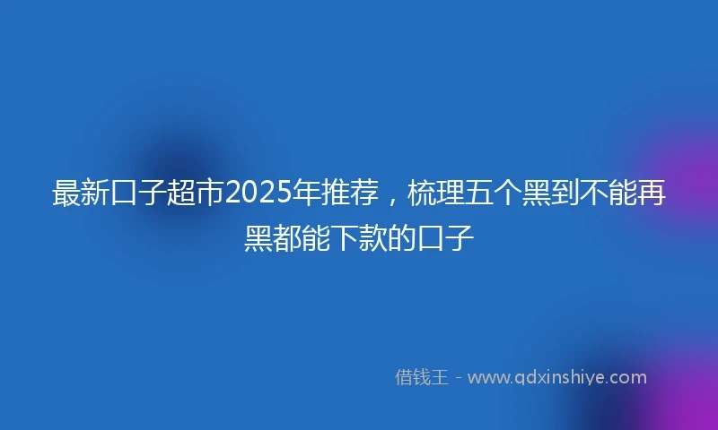 最新口子超市2025年推荐，梳理五个黑到不能再黑都能下款的口子