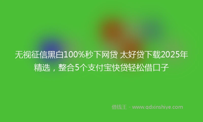 无视征信黑白100%秒下网贷 太好贷下载2025年精选，整合5个支付宝快贷轻松借口子