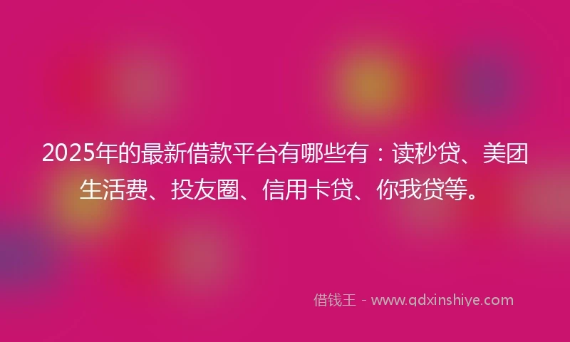 2025年的最新借款平台有哪些有：读秒贷、美团生活费、投友圈、信用卡贷、你我贷等。