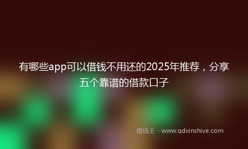 有哪些app可以借钱不用还的2025年推荐，分享五个靠谱的借款口子