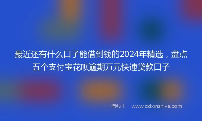 最近还有什么口子能借到钱的2024年精选，盘点五个支付宝花呗逾期万元快速贷款口子