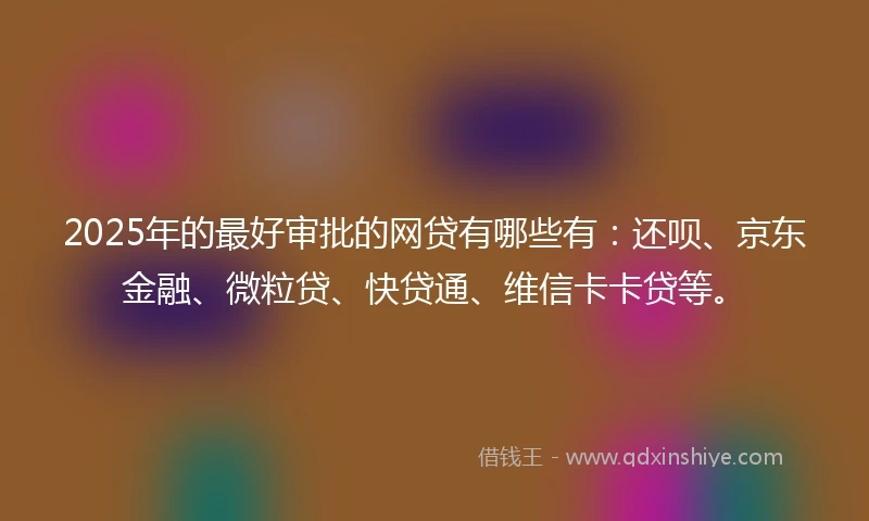 2025年的最好审批的网贷有哪些有：还呗、京东金融、微粒贷、快贷通、维信卡卡贷等。