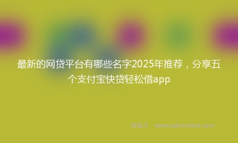最新的网贷平台有哪些名字2025年推荐，分享五个支付宝快贷轻松借app