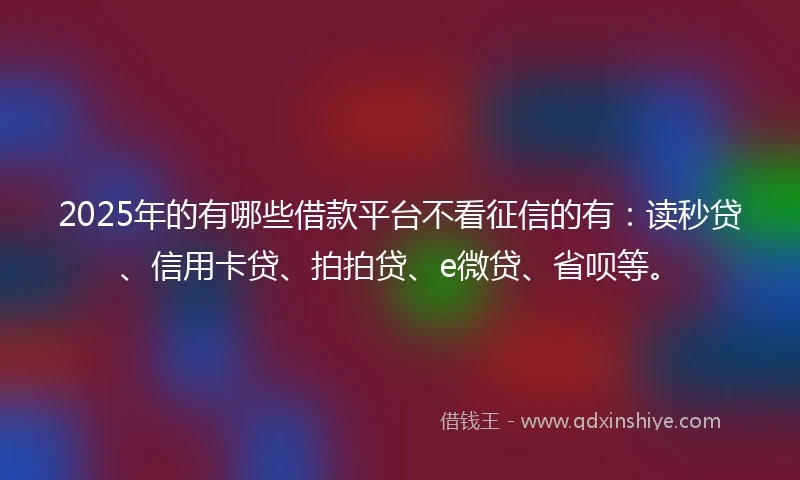 2025年的有哪些借款平台不看征信的有：读秒贷、信用卡贷、拍拍贷、e微贷、省呗等。