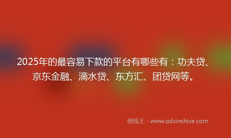 2025年的最容易下款的平台有哪些有：功夫贷、京东金融、滴水贷、东方汇、团贷网等。