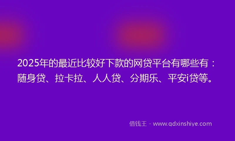2025年的最近比较好下款的网贷平台有哪些有：随身贷、拉卡拉、人人贷、分期乐、平安i贷等。
