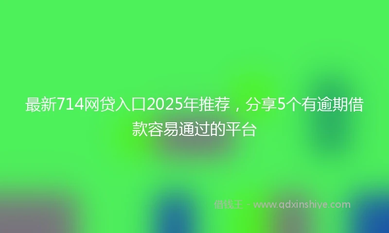 最新714网贷入口2025年推荐，分享5个有逾期借款容易通过的平台