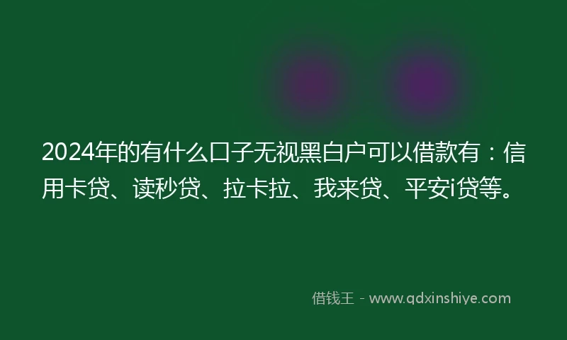 2024年的有什么口子无视黑白户可以借款有:信用卡贷、读秒贷、拉卡拉、我来贷、平安i贷等。