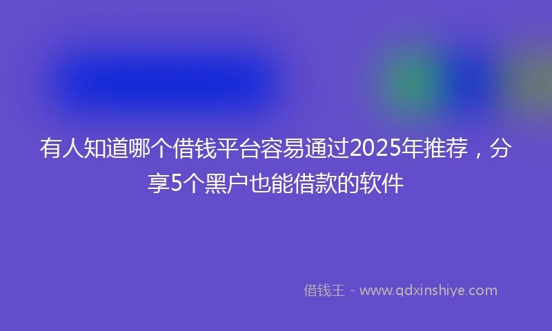 有人知道哪个借钱平台容易通过2025年推荐，分享5个黑户也能借款的软件