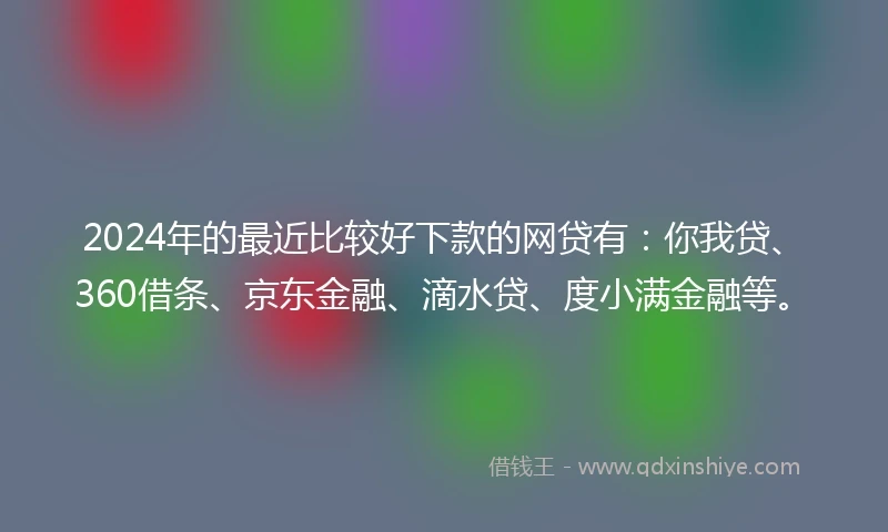 2024年的最近比较好下款的网贷有：你我贷、360借条、京东金融、滴水贷、度小满金融等。