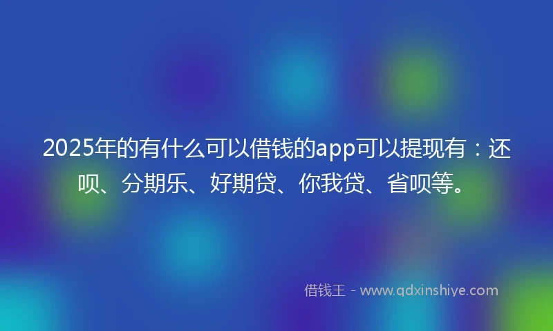 2025年的有什么可以借钱的app可以提现有：还呗、分期乐、好期贷、你我贷、省呗等。